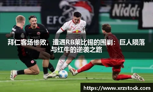 拜仁客场惨败，遭遇RB莱比锡的围剿：巨人陨落与红牛的逆袭之路