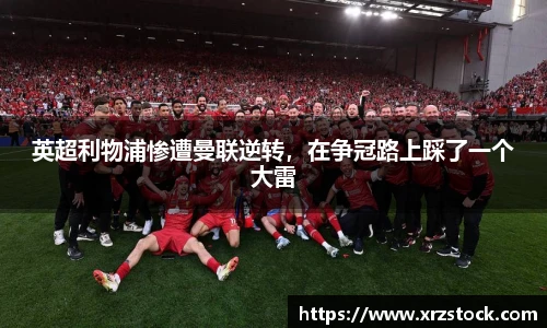 英超利物浦惨遭曼联逆转，在争冠路上踩了一个大雷