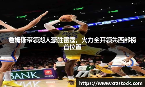 詹姆斯带领湖人豪胜雷霆，火力全开领先西部榜首位置