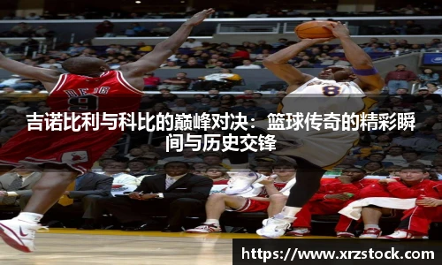吉诺比利与科比的巅峰对决：篮球传奇的精彩瞬间与历史交锋