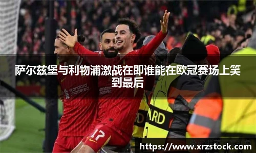 萨尔兹堡与利物浦激战在即谁能在欧冠赛场上笑到最后