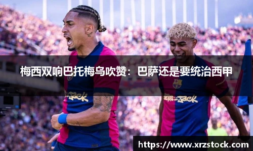 梅西双响巴托梅乌吹赞：巴萨还是要统治西甲