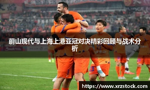 蔚山现代与上海上港亚冠对决精彩回顾与战术分析