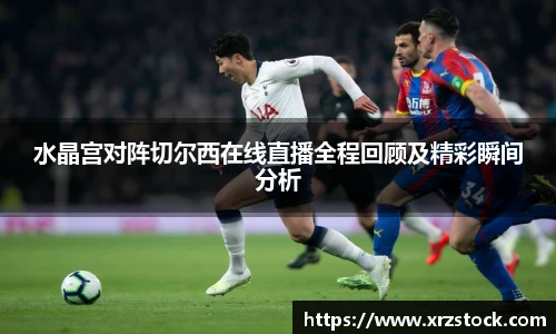 水晶宫对阵切尔西在线直播全程回顾及精彩瞬间分析