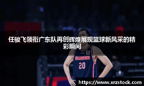 任骏飞领衔广东队再创辉煌展现篮球新风采的精彩瞬间