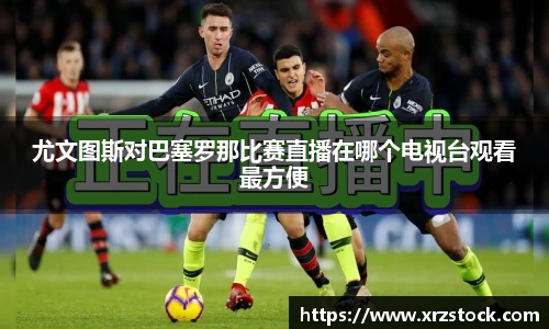 尤文图斯对巴塞罗那比赛直播在哪个电视台观看最方便