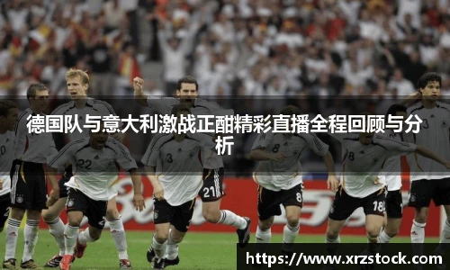 德国队与意大利激战正酣精彩直播全程回顾与分析