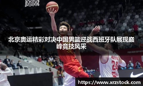 北京奥运精彩对决中国男篮迎战西班牙队展现巅峰竞技风采