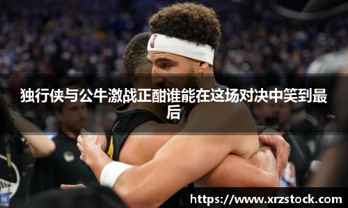 独行侠与公牛激战正酣谁能在这场对决中笑到最后