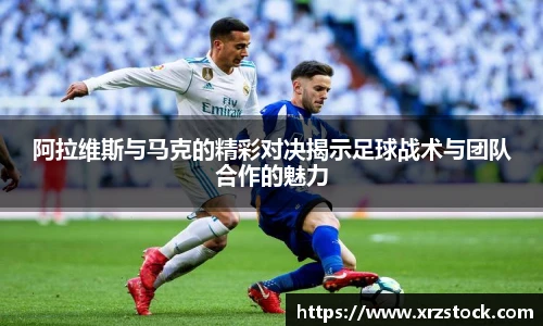 阿拉维斯与马克的精彩对决揭示足球战术与团队合作的魅力