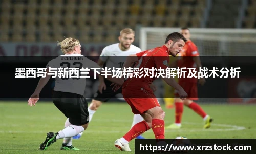 墨西哥与新西兰下半场精彩对决解析及战术分析