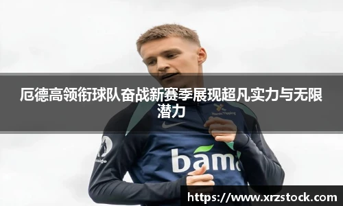 厄德高领衔球队奋战新赛季展现超凡实力与无限潜力