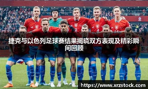 捷克与以色列足球赛结果揭晓双方表现及精彩瞬间回顾