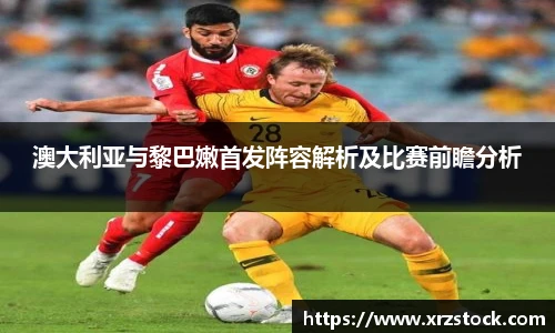 澳大利亚与黎巴嫩首发阵容解析及比赛前瞻分析